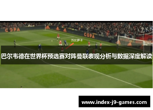 巴尔韦德在世界杯预选赛对阵曼联表现分析与数据深度解读