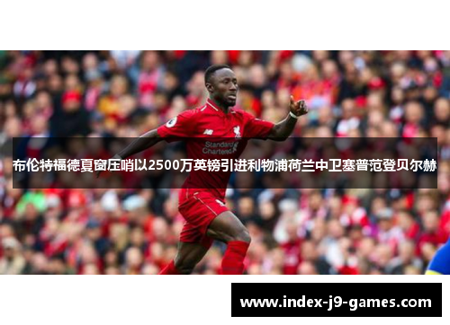 布伦特福德夏窗压哨以2500万英镑引进利物浦荷兰中卫塞普范登贝尔赫