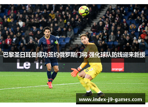 巴黎圣日耳曼成功签约俄罗斯门将 强化球队防线迎来新援