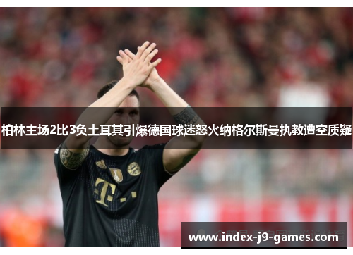 柏林主场2比3负土耳其引爆德国球迷怒火纳格尔斯曼执教遭空质疑