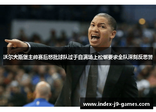 沃尔夫斯堡主帅赛后怒批球队过于自满场上松懈要求全队深刻反思警