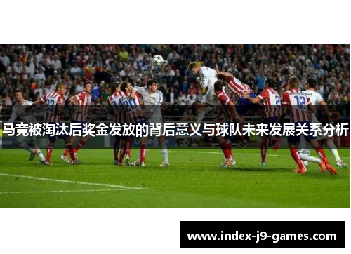 马竞被淘汰后奖金发放的背后意义与球队未来发展关系分析