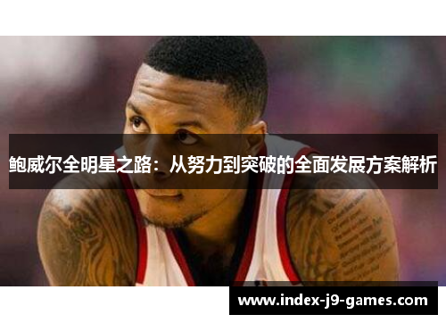 鲍威尔全明星之路：从努力到突破的全面发展方案解析