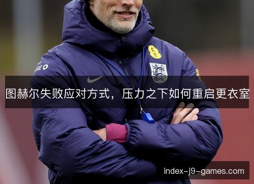 图赫尔失败应对方式，压力之下如何重启更衣室