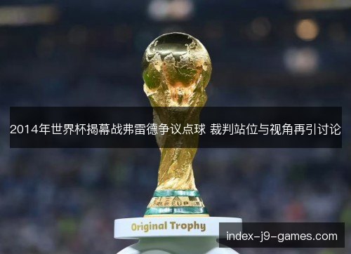 2014年世界杯揭幕战弗雷德争议点球 裁判站位与视角再引讨论